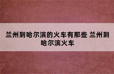 兰州到哈尔滨的火车有那些 兰州到哈尔滨火车